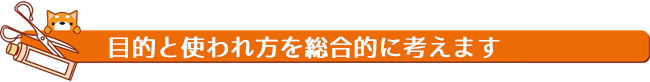 目的と使われ方を総合的に考えます