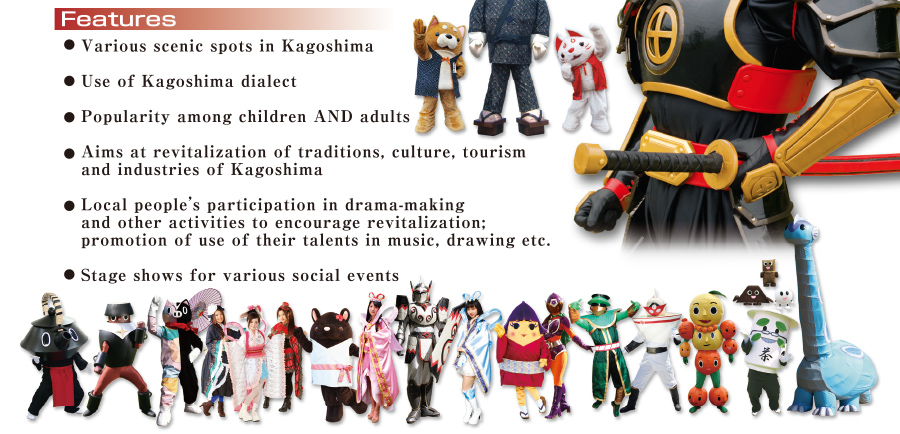 * Various scenic spots in Kagoshima* Use of Kagoshima dialect* Popularity among children AND adults* Aims at revitalization of traditions, culture, tourism and industries of Kagoshima* Local people's participation in drama-making and other activities to encourage revitalization;Promotion of use of their talents in music, drawing etc.* Stage shows for various social events 